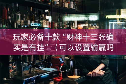 玩家必备十款“财神十三张确实是有挂”（可以设置输赢吗)