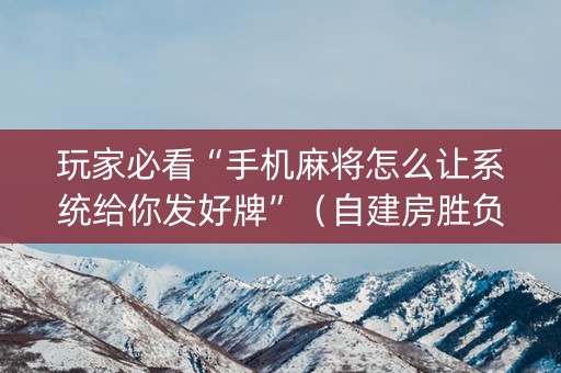 玩家必看“手机麻将怎么让系统给你发好牌”（自建房胜负规律)