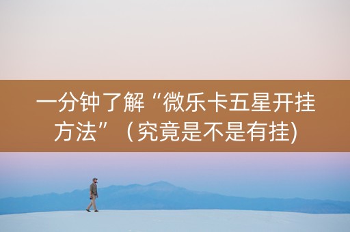 一分钟了解“微乐卡五星开挂方法”（究竟是不是有挂)