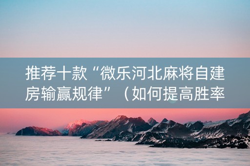 推荐十款“微乐河北麻将自建房输赢规律”（如何提高胜率)