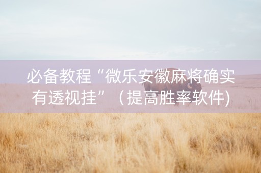 必备教程“微乐安徽麻将确实有透视挂”（提高胜率软件)
