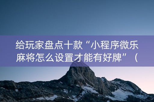 给玩家盘点十款“小程序微乐麻将怎么设置才能有好牌”（充值会提高胜率么)