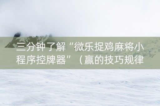 三分钟了解“微乐捉鸡麻将小程序控牌器”（赢的技巧规律)