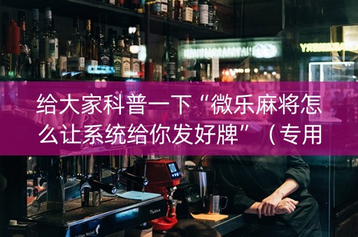 给大家科普一下“微乐麻将怎么让系统给你发好牌”（专用神器)