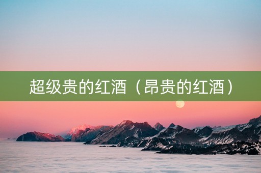 超级贵的红酒（昂贵的红酒）