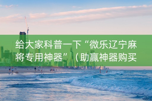 给大家科普一下“微乐辽宁麻将专用神器”（助赢神器购买)