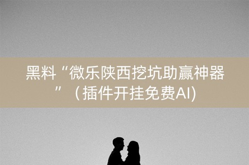 黑料“微乐陕西挖坑助赢神器”（插件开挂免费AI)