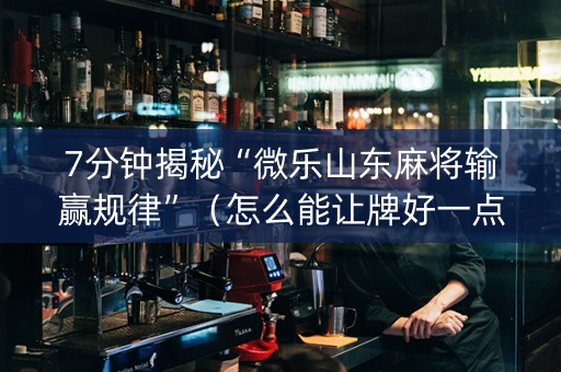 7分钟揭秘“微乐山东麻将输赢规律”（怎么能让牌好一点)