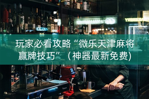 玩家必看攻略“微乐天津麻将赢牌技巧”（神器最新免费)