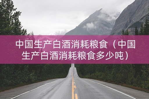 中国生产白酒消耗粮食（中国生产白酒消耗粮食多少吨）