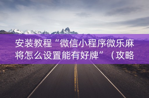 安装教程“微信小程序微乐麻将怎么设置能有好牌”（攻略插件)
