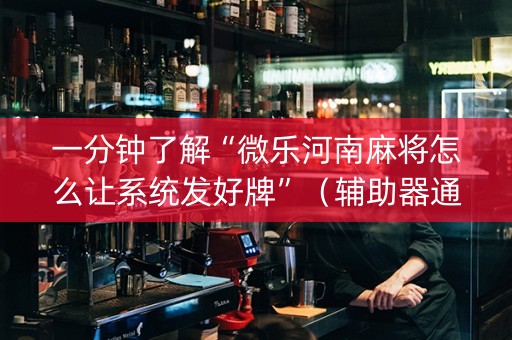 一分钟了解“微乐河南麻将怎么让系统发好牌”（辅助器通用版)