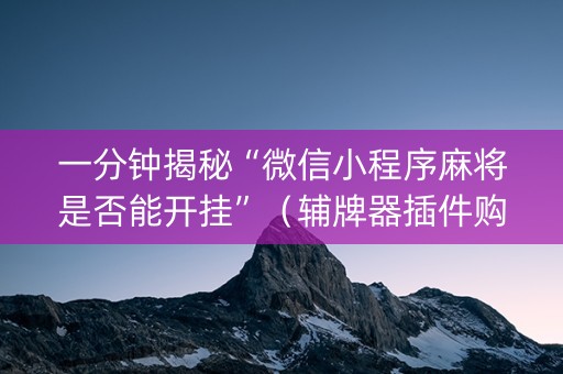 一分钟揭秘“微信小程序麻将是否能开挂”（辅牌器插件购买)