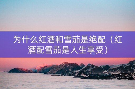 为什么红酒和雪茄是绝配（红酒配雪茄是人生享受）