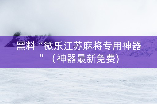 黑料“微乐江苏麻将专用神器”（神器最新免费)
