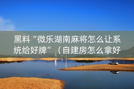 黑料“微乐湖南麻将怎么让系统给好牌”（自建房怎么拿好牌)