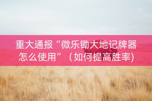 重大通报“微乐锄大地记牌器怎么使用”（如何提高胜率)