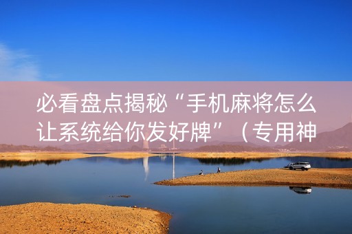 必看盘点揭秘“手机麻将怎么让系统给你发好牌”（专用神器)