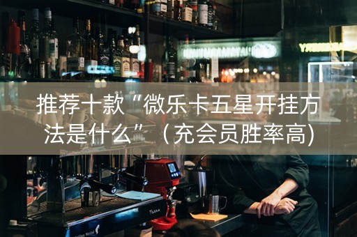 推荐十款“微乐卡五星开挂方法是什么”（充会员胜率高)