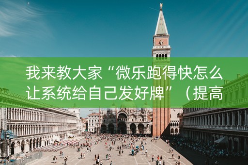 我来教大家“微乐跑得快怎么让系统给自己发好牌”（提高胜率技巧)