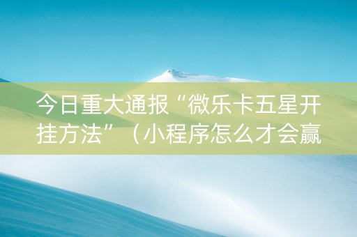 今日重大通报“微乐卡五星开挂方法”（小程序怎么才会赢)