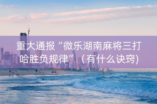 重大通报“微乐湖南麻将三打哈胜负规律”（有什么诀窍)