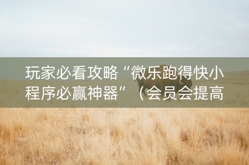 玩家必看攻略“微乐跑得快小程序必赢神器”（会员会提高胜率吗)