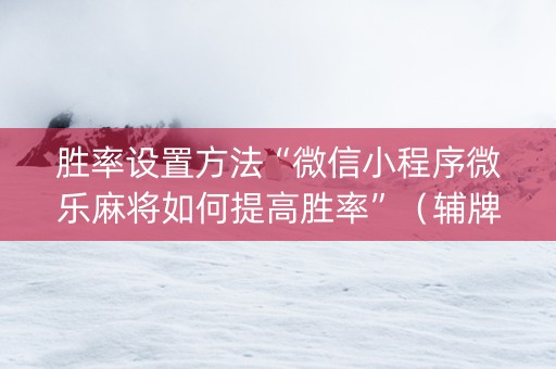 胜率设置方法“微信小程序微乐麻将如何提高胜率”（辅牌器插件购买)