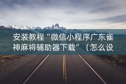 安装教程“微信小程序广东雀神麻将辅助器下载”（怎么设置能有好牌)