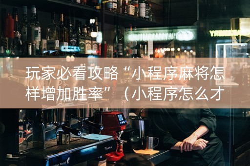 玩家必看攻略“小程序麻将怎样增加胜率”（小程序怎么才会赢)