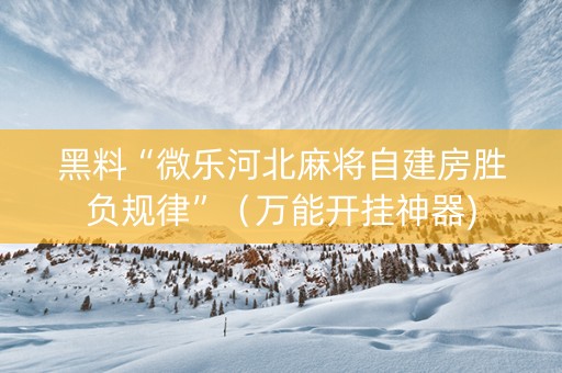 黑料“微乐河北麻将自建房胜负规律”（万能开挂神器)