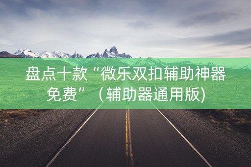 盘点十款“微乐双扣辅助神器免费”（辅助器通用版)