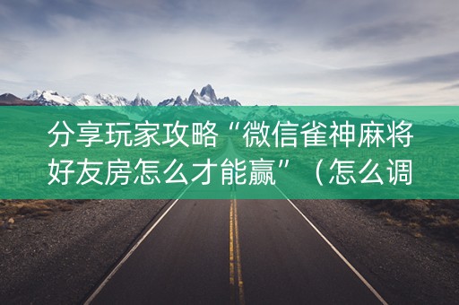 分享玩家攻略“微信雀神麻将好友房怎么才能赢”（怎么调胜率)