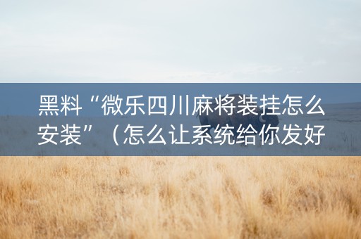 黑料“微乐四川麻将装挂怎么安装”（怎么让系统给你发好牌)