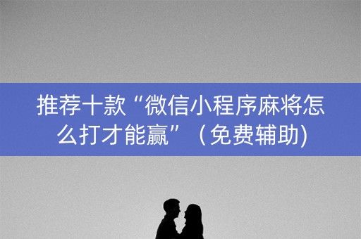 推荐十款“微信小程序麻将怎么打才能赢”（免费辅助)