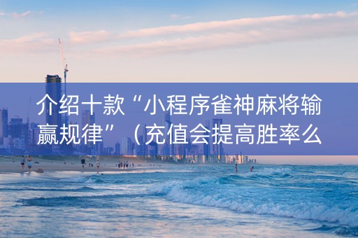 介绍十款“小程序雀神麻将输赢规律”（充值会提高胜率么)