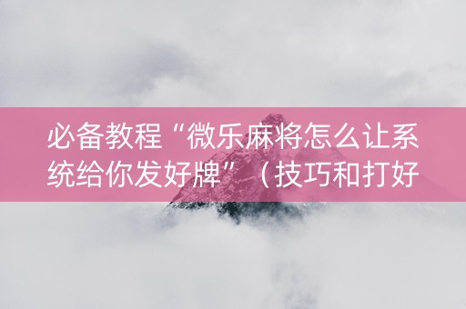 必备教程“微乐麻将怎么让系统给你发好牌”（技巧和打好牌方法)