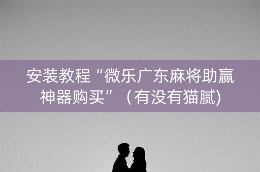 安装教程“微乐广东麻将助赢神器购买”（有没有猫腻)