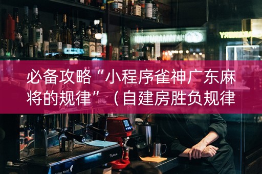 必备攻略“小程序雀神广东麻将的规律”（自建房胜负规律)