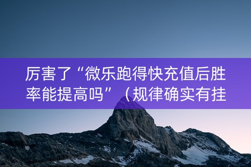 厉害了“微乐跑得快充值后胜率能提高吗”（规律确实有挂)