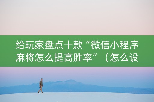 给玩家盘点十款“微信小程序麻将怎么提高胜率”（怎么设置才能赢)