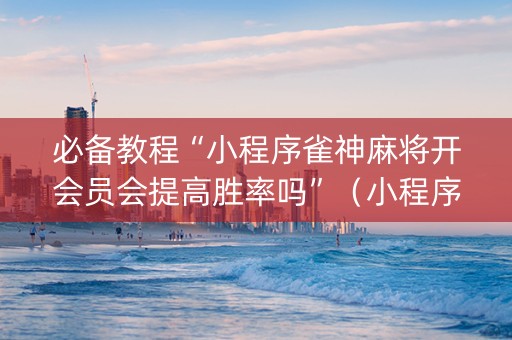 必备教程“小程序雀神麻将开会员会提高胜率吗”（小程序必赢神器)