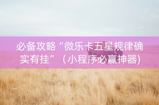 必备攻略“微乐卡五星规律确实有挂”（小程序必赢神器)