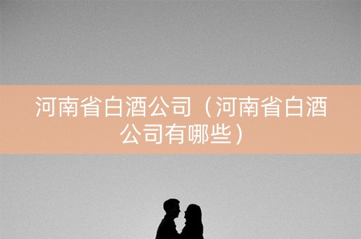 河南省白酒公司（河南省白酒公司有哪些）