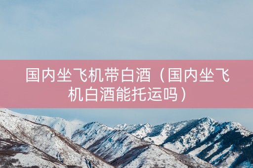 国内坐飞机带白酒（国内坐飞机白酒能托运吗）