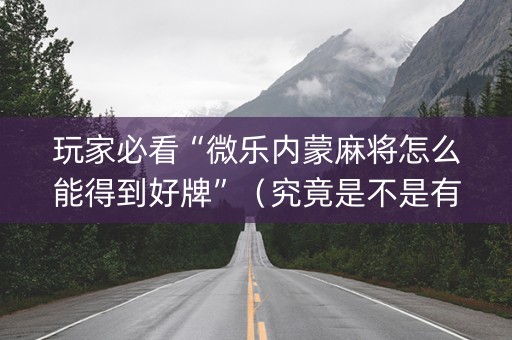 玩家必看“微乐内蒙麻将怎么能得到好牌”（究竟是不是有挂)