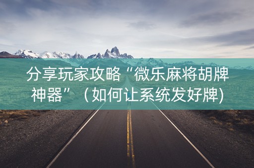 分享玩家攻略“微乐麻将胡牌神器”（如何让系统发好牌)