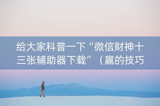 给大家科普一下“微信财神十三张辅助器下载”（赢的技巧规律)