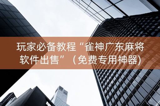 玩家必备教程“雀神广东麻将软件出售”（免费专用神器)