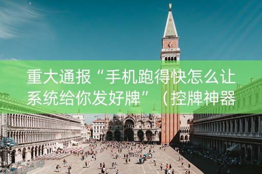 重大通报“手机跑得快怎么让系统给你发好牌”（控牌神器)